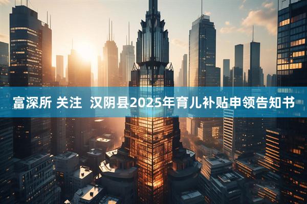 富深所 关注  汉阴县2025年育儿补贴申领告知书