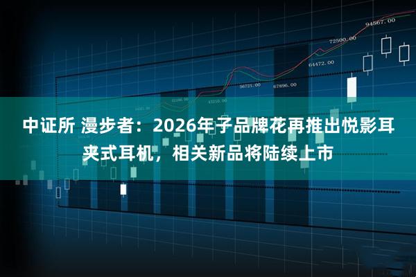 中证所 漫步者：2026年子品牌花再推出悦影耳夹式耳机，相关新品将陆续上市