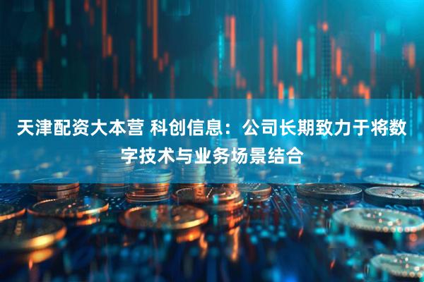 天津配资大本营 科创信息：公司长期致力于将数字技术与业务场景结合
