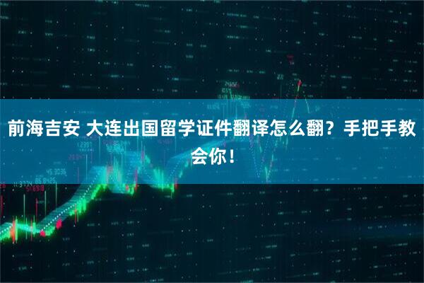 前海吉安 大连出国留学证件翻译怎么翻？手把手教会你！