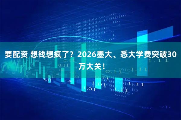 要配资 想钱想疯了？2026墨大、悉大学费突破30 万大关！