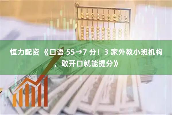 恒力配资 《口语 55→7 分！3 家外教小班机构，敢开口就能提分》
