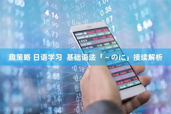 趣策略 日语学习  基础语法「～のに」接续解析