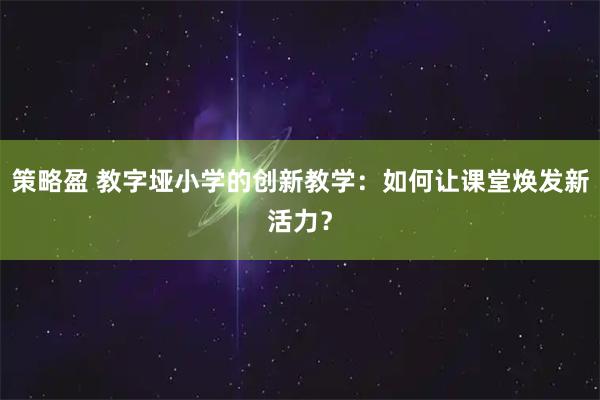 策略盈 教字垭小学的创新教学：如何让课堂焕发新活力？