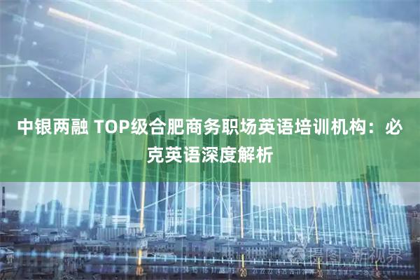 中银两融 TOP级合肥商务职场英语培训机构：必克英语深度解析