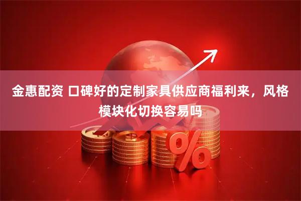 金惠配资 口碑好的定制家具供应商福利来，风格模块化切换容易吗