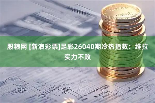 股粮网 [新浪彩票]足彩26040期冷热指数：维拉实力不败
