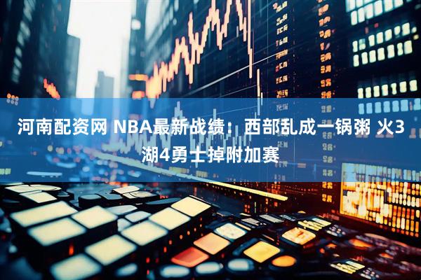 河南配资网 NBA最新战绩:西部乱成一锅粥 火3湖4勇士掉附加赛