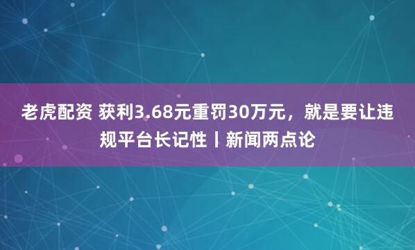 老虎配资 获利3.68元重罚30万元，就是要让违规平台长记性丨新闻两点论