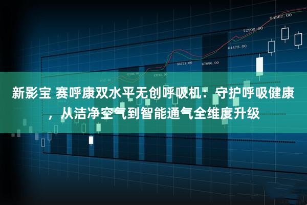 新影宝 赛呼康双水平无创呼吸机：守护呼吸健康，从洁净空气到智能通气全维度升级