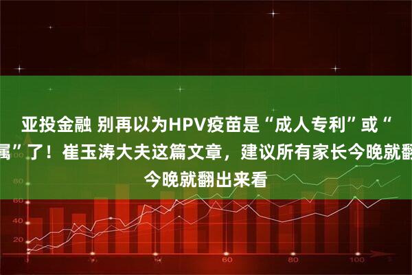 亚投金融 别再以为HPV疫苗是“成人专利”或“女孩专属”了!崔玉涛大夫这篇文章,建议所有家长今晚就翻出来看