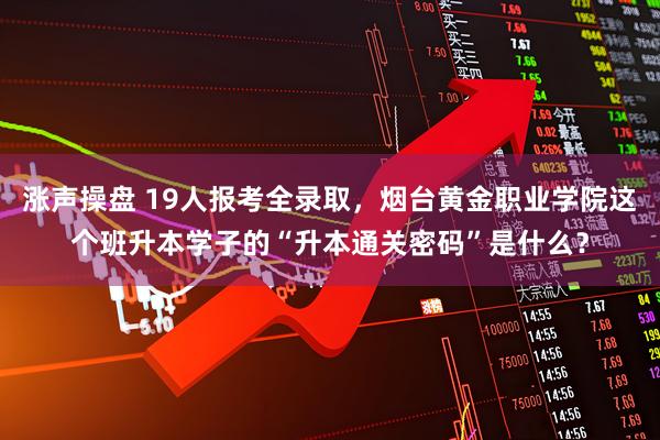 涨声操盘 19人报考全录取，烟台黄金职业学院这个班升本学子的“升本通关密码”是什么？