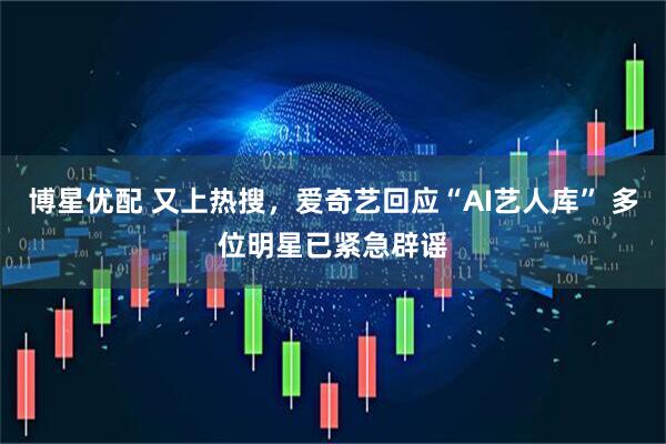 博星优配 又上热搜，爱奇艺回应“AI艺人库” 多位明星已紧急辟谣