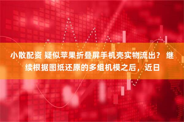 小散配资 疑似苹果折叠屏手机壳实物流出？ 继续根据图纸还原的多组机模之后，近日