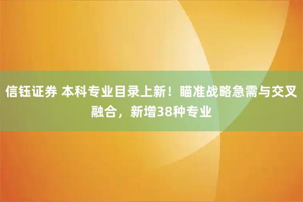 信钰证券 本科专业目录上新！瞄准战略急需与交叉融合，新增38种专业