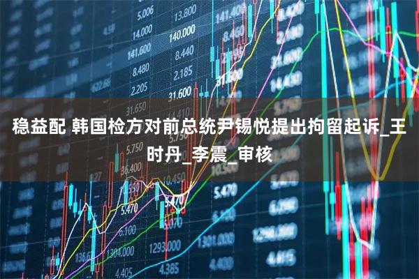 稳益配 韩国检方对前总统尹锡悦提出拘留起诉_王时丹_李震_审核