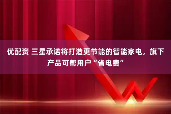 优配资 三星承诺将打造更节能的智能家电，旗下产品可帮用户“省电费”