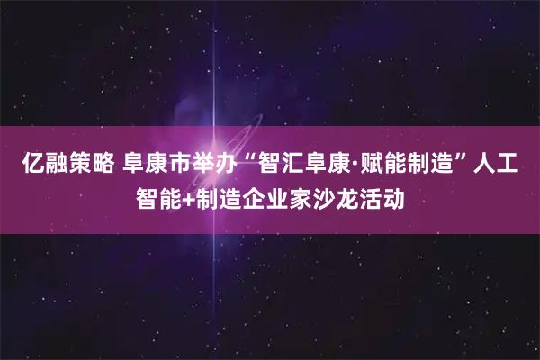 亿融策略 阜康市举办“智汇阜康·赋能制造”人工智能+制造企业家沙龙活动