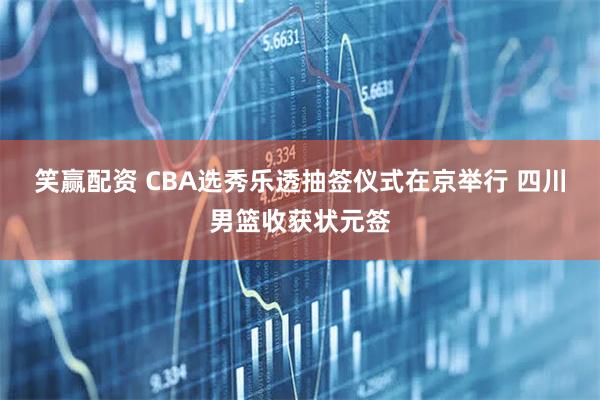 笑赢配资 CBA选秀乐透抽签仪式在京举行 四川男篮收获状元签