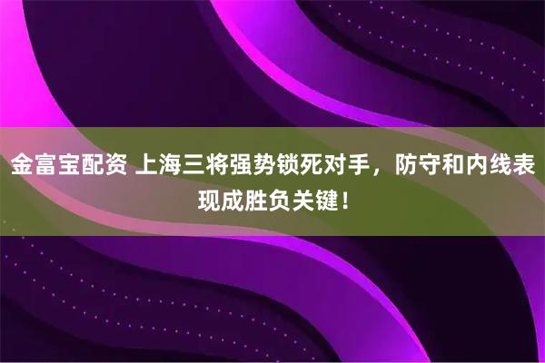 金富宝配资 上海三将强势锁死对手，防守和内线表现成胜负关键！