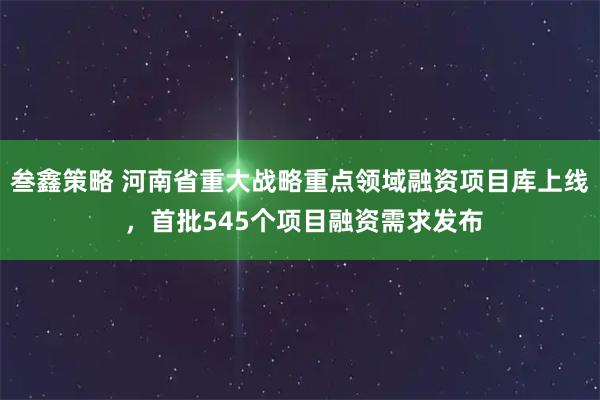 叁鑫策略 河南省重大战略重点领域融资项目库上线 ，首批545个项目融资需求发布