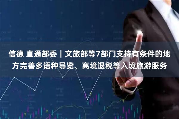 信德 直通部委｜文旅部等7部门支持有条件的地方完善多语种导览、离境退税等入境旅游服务
