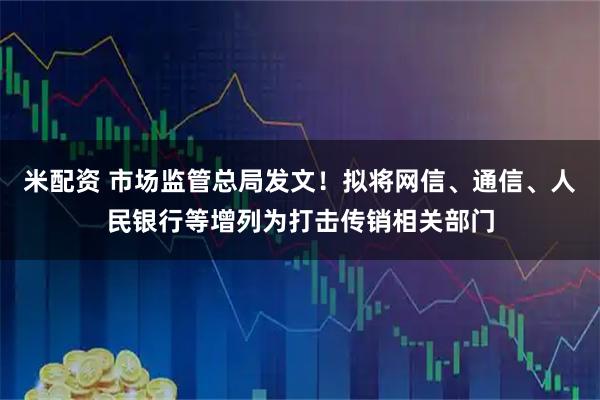 米配资 市场监管总局发文！拟将网信、通信、人民银行等增列为打击传销相关部门