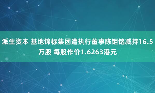 派生资本 基地锦标集团遭执行董事陈钜铭减持16.5万股 每股作价1.6263港元