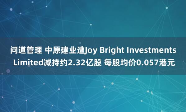 问道管理 中原建业遭Joy Bright Investments Limited减持约2.32亿股 每股均价0.057港元