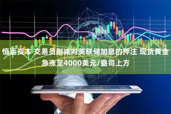 恒运资本 交易员削减对美联储加息的押注 现货黄金急涨至4000美元/盎司上方