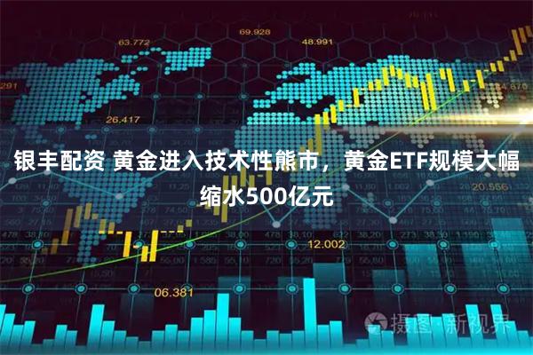 银丰配资 黄金进入技术性熊市，黄金ETF规模大幅缩水500亿元