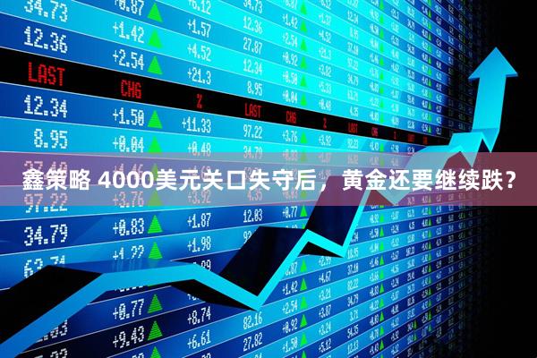 鑫策略 4000美元关口失守后，黄金还要继续跌？