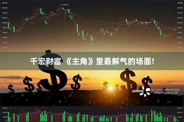 千宏财富 《主角》里最解气的场面!
