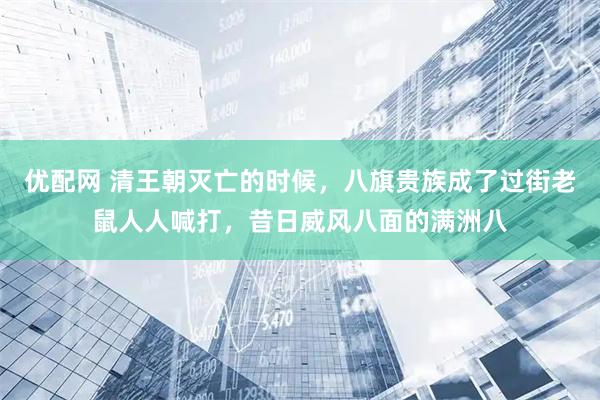 优配网 清王朝灭亡的时候，八旗贵族成了过街老鼠人人喊打，昔日威风八面的满洲八