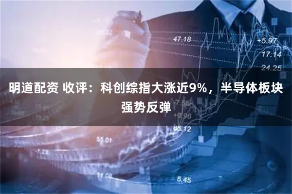 明道配资 收评：科创综指大涨近9%，半导体板块强势反弹