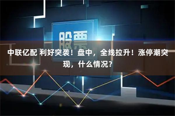 中联亿配 利好突袭！盘中，全线拉升！涨停潮突现，什么情况？