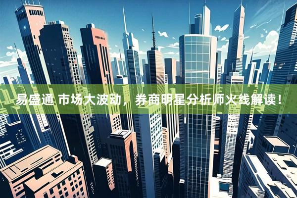 易盛通 市场大波动，券商明星分析师火线解读！