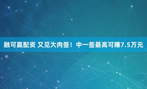 融可赢配资 又见大肉签！中一签最高可赚7.5万元