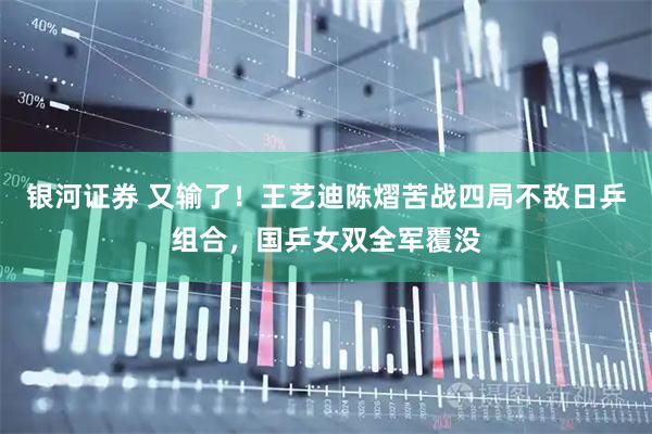 银河证券 又输了！王艺迪陈熠苦战四局不敌日乒组合，国乒女双全军覆没