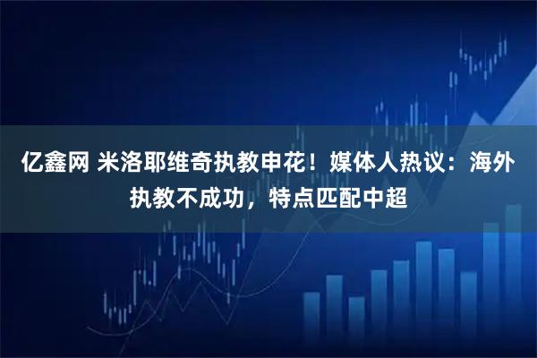 亿鑫网 米洛耶维奇执教申花！媒体人热议：海外执教不成功，特点匹配中超