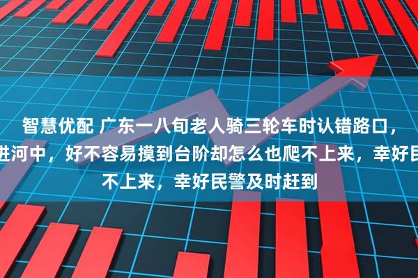 智慧优配 广东一八旬老人骑三轮车时认错路口，连人带车掉进河中，好不容易摸到台阶却怎么也爬不上来，幸好民警及时赶到