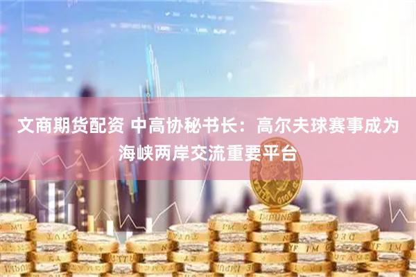 文商期货配资 中高协秘书长：高尔夫球赛事成为海峡两岸交流重要平台