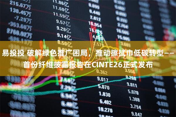 易投投 破解绿色推广困局，推动擦拭巾低碳转型——首份纤维披露报告在CINTE26正式发布
