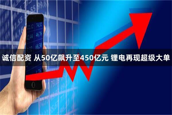 诚信配资 从50亿飙升至450亿元 锂电再现超级大单
