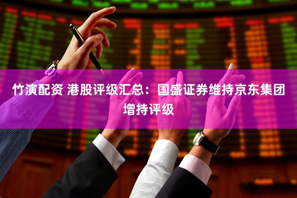 竹演配资 港股评级汇总：国盛证券维持京东集团增持评级