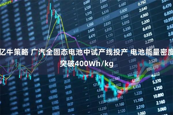 亿牛策略 广汽全固态电池中试产线投产 电池能量密度突破400Wh/kg
